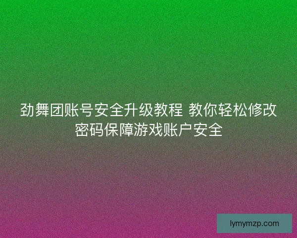 劲舞团账号安全升级教程 教你轻松修改密码保障游戏账户安全
