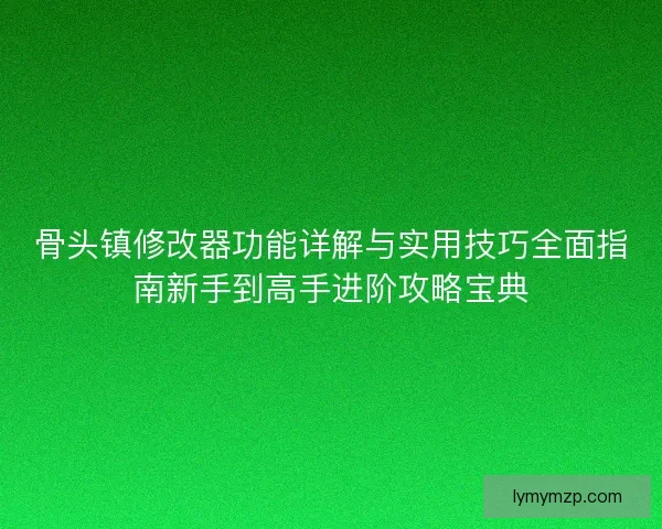 骨头镇修改器功能详解与实用技巧全面指南新手到高手进阶攻略宝典