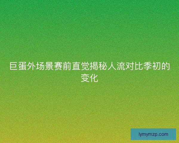 巨蛋外场景赛前直觉揭秘人流对比季初的变化
