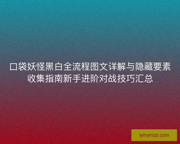 口袋妖怪黑白全流程图文详解与隐藏要素收集指南新手进阶对战技巧汇总